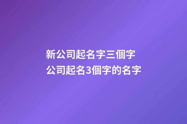 新公司起名字三個字 公司起名3個字的名字
